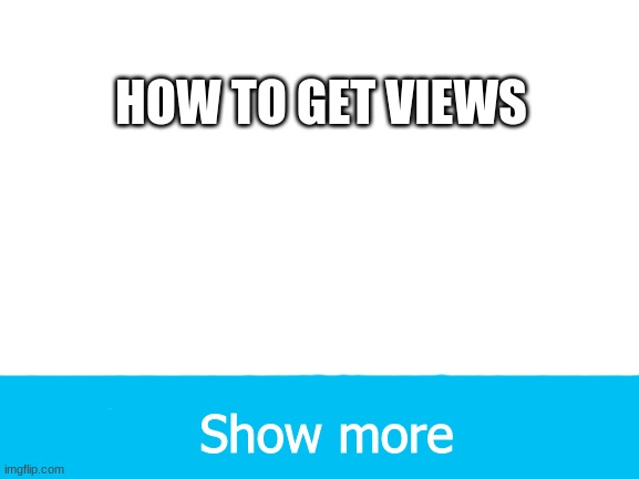 its true | HOW TO GET VIEWS; Show more | image tagged in blank white template | made w/ Imgflip meme maker