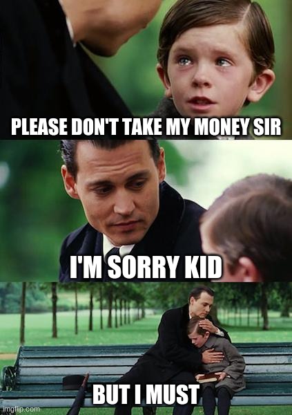 Please don't take my money sir | PLEASE DON'T TAKE MY MONEY SIR; I'M SORRY KID; BUT I MUST | image tagged in memes,finding neverland | made w/ Imgflip meme maker