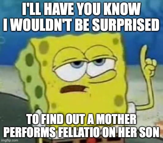 Mother Performing Fellatio | I'LL HAVE YOU KNOW I WOULDN'T BE SURPRISED; TO FIND OUT A MOTHER PERFORMS FELLATIO ON HER SON | image tagged in memes,i'll have you know spongebob,fellatio | made w/ Imgflip meme maker