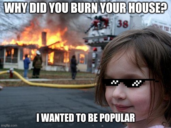 Why? | WHY DID YOU BURN YOUR HOUSE? I WANTED TO BE POPULAR | image tagged in memes,disaster girl | made w/ Imgflip meme maker