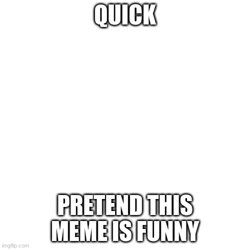 I'm running out of meme ideas- | QUICK; PRETEND THIS MEME IS FUNNY | image tagged in memes,blank transparent square,blank white template,bored,running out of ideas | made w/ Imgflip meme maker