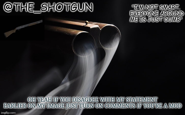 Idrc | OH YEAH IF YOU DISAGREE WITH MY STATEMENT EARLIER ON MY IMAGE JUST TURN ON COMMENTS IF YOU'RE A MOD | image tagged in yet another temp for shotgun | made w/ Imgflip meme maker