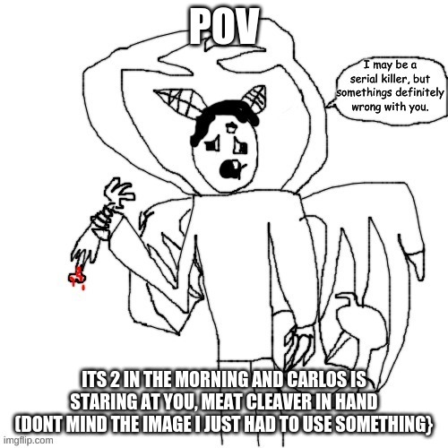 Idk where it goes | POV; ITS 2 IN THE MORNING AND CARLOS IS STARING AT YOU, MEAT CLEAVER IN HAND
(DONT MIND THE IMAGE I JUST HAD TO USE SOMETHING} | made w/ Imgflip meme maker