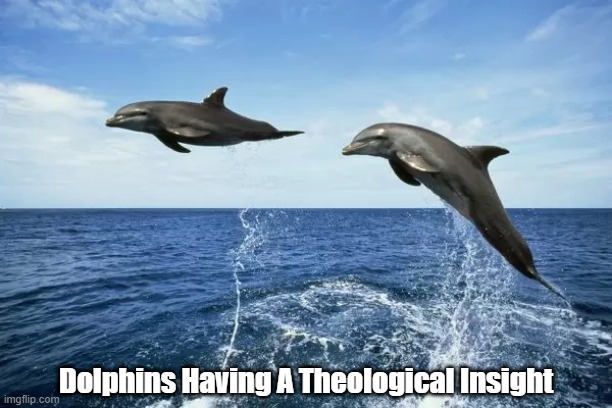 "Dolphins Having A Theological Insight" | Dolphins Having A Theological Insight | image tagged in dolphins,leaping,breaching,theology,epiphany,theological insight | made w/ Imgflip meme maker