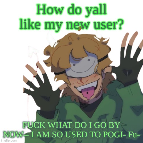 How do yall like my new user? FUCK WHAT DO I GO BY NOW-- I AM SO USED TO POGI- Fu- | made w/ Imgflip meme maker