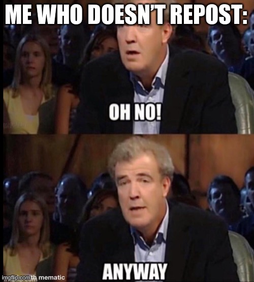 Oh no anyway | ME WHO DOESN’T REPOST: | image tagged in oh no anyway | made w/ Imgflip meme maker