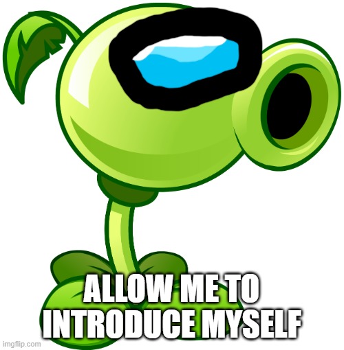 Peashooter | ALLOW ME TO INTRODUCE MYSELF | image tagged in peashooter | made w/ Imgflip meme maker