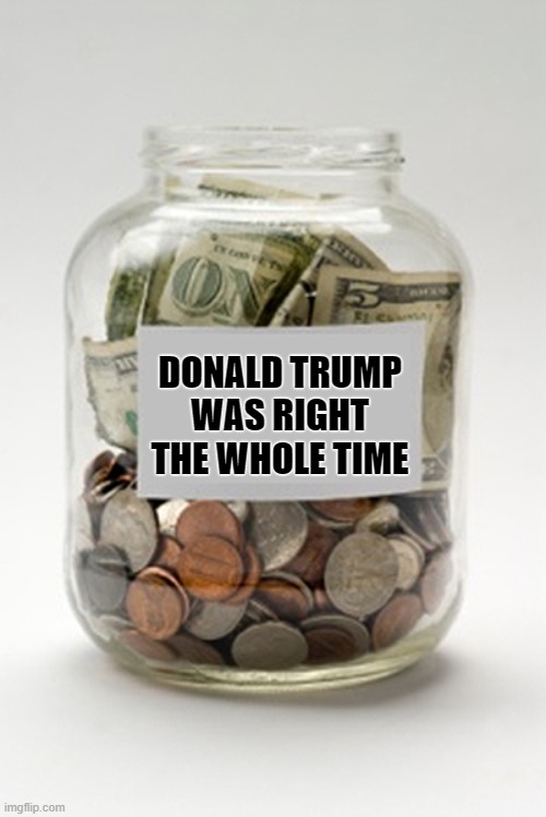 Tip Jar | DONALD TRUMP
WAS RIGHT THE WHOLE TIME | image tagged in tip jar | made w/ Imgflip meme maker