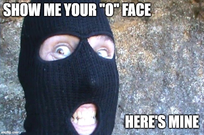 SHOW ME YOUR "O" FACE; HERE'S MINE | image tagged in dark,dark humor | made w/ Imgflip meme maker