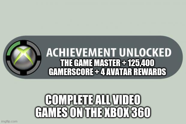 Xbox game master achievement (If it was a thing) | THE GAME MASTER + 125,400 GAMERSCORE + 4 AVATAR REWARDS; COMPLETE ALL VIDEO GAMES ON THE XBOX 360 | image tagged in achievement unlocked | made w/ Imgflip meme maker