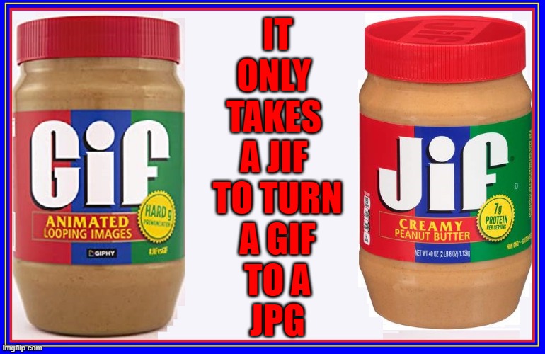 IT
ONLY 
TAKES 
A JIF 
TO TURN
A GIF
TO A
JPG | made w/ Imgflip meme maker