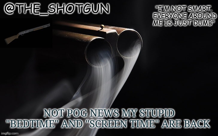 :( no more staying up or online lots | NOT POG NEWS MY STUPID "BEDTIME" AND "SCREEN TIME" ARE BACK | image tagged in yet another temp for shotgun | made w/ Imgflip meme maker