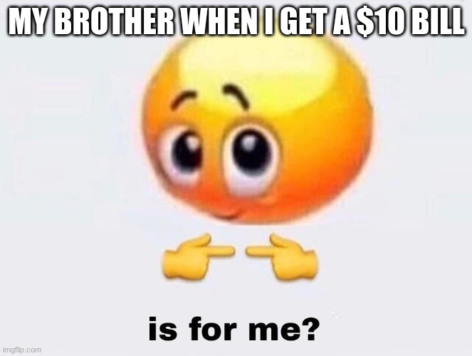 Is it for me? | MY BROTHER WHEN I GET A $10 BILL | image tagged in is it for me | made w/ Imgflip meme maker