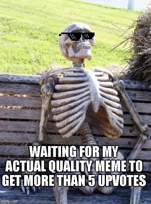Why is it that the dumb, pointless memes always get upvotes but mine don't? | WAITING FOR MY ACTUAL QUALITY MEME TO GET MORE THAN 5 UPVOTES | image tagged in memes,waiting skeleton | made w/ Imgflip meme maker