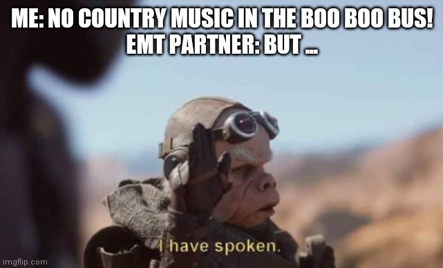 No country music in the ambulance | ME: NO COUNTRY MUSIC IN THE BOO BOO BUS!

EMT PARTNER: BUT ... | image tagged in i have spoken | made w/ Imgflip meme maker