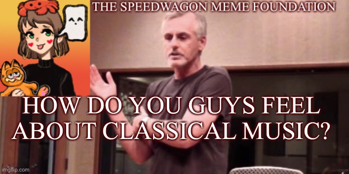 I want to know! | HOW DO YOU GUYS FEEL ABOUT CLASSICAL MUSIC? | image tagged in classical music,civilized discussion | made w/ Imgflip meme maker