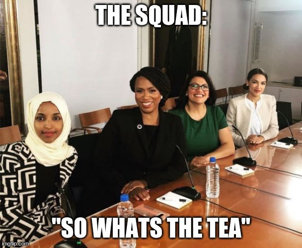 The Squad | THE SQUAD:; "SO WHATS THE TEA" | image tagged in the squad | made w/ Imgflip meme maker