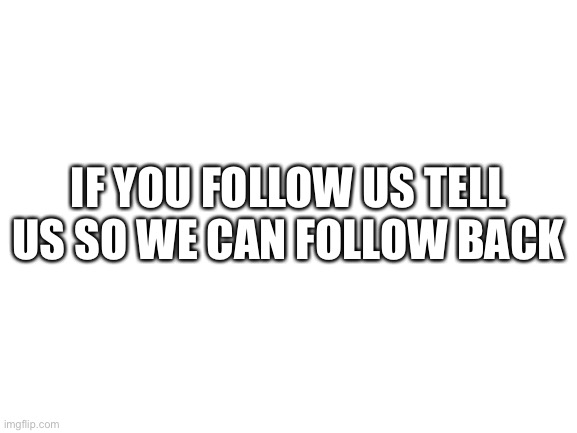 Blank White Template | IF YOU FOLLOW US TELL US SO WE CAN FOLLOW BACK | image tagged in blank white template | made w/ Imgflip meme maker