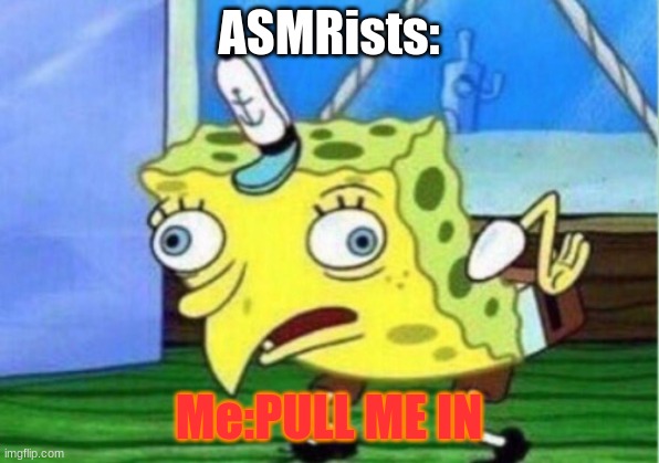 How I am around Asmrists | ASMRists:; Me:PULL ME IN | image tagged in memes,mocking spongebob,lol,lol so funny,understandable have a great day,live laugh love | made w/ Imgflip meme maker