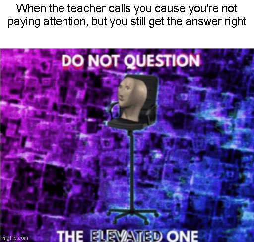 Do not question the elevated one | When the teacher calls you cause you're not paying attention, but you still get the answer right | image tagged in do not question the elevated one | made w/ Imgflip meme maker