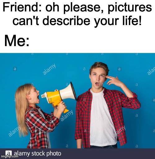 ugh. | Friend: oh please, pictures can't describe your life! Me: | image tagged in annoying siblings | made w/ Imgflip meme maker