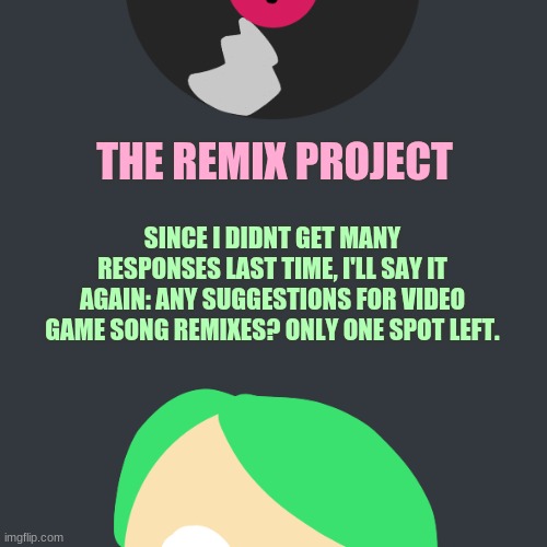 Veemo_Frappucino's Remix Project | SINCE I DIDNT GET MANY RESPONSES LAST TIME, I'LL SAY IT AGAIN: ANY SUGGESTIONS FOR VIDEO GAME SONG REMIXES? ONLY ONE SPOT LEFT. | image tagged in veemo_frappucino's remix project | made w/ Imgflip meme maker