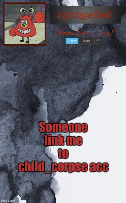 Every time I search up a user the page is bLocKeD | Someone link me to child_corpse acc | image tagged in sponge e temp | made w/ Imgflip meme maker