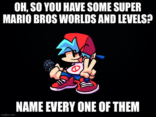 WHAT | OH, SO YOU HAVE SOME SUPER MARIO BROS WORLDS AND LEVELS? NAME EVERY ONE OF THEM | image tagged in black background,friday night funkin,name every one of them,boyfriend | made w/ Imgflip meme maker