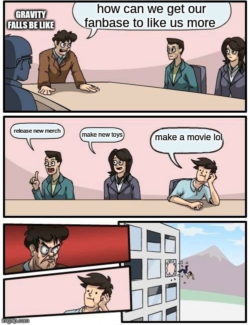 Boardroom Meeting Suggestion | how can we get our fanbase to like us more; GRAVITY FALLS BE LIKE; release new merch; make a movie lol; make new toys | image tagged in memes,boardroom meeting suggestion,gravity falls | made w/ Imgflip meme maker