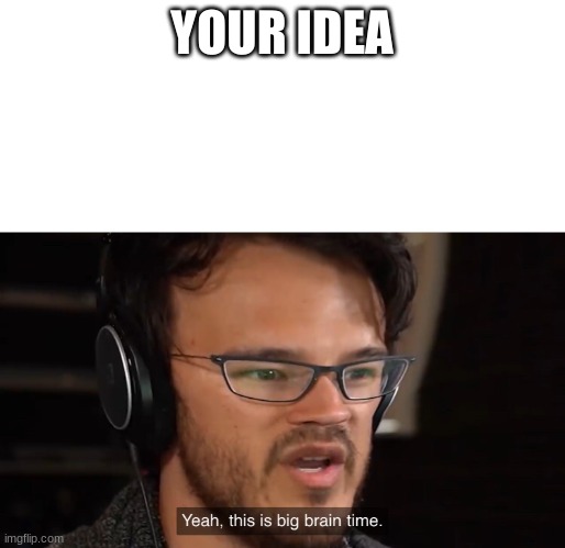 Markiplier Yeah, this is big brain time | YOUR IDEA | image tagged in markiplier yeah this is big brain time | made w/ Imgflip meme maker