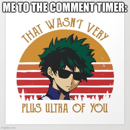 Halp | ME TO THE COMMENT TIMER: | image tagged in that wasn t very plus ultra of you | made w/ Imgflip meme maker