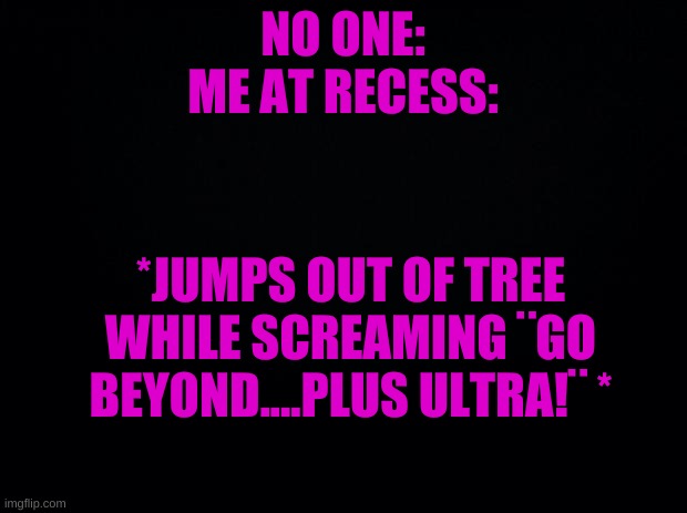 true story | NO ONE:

ME AT RECESS:; *JUMPS OUT OF TREE WHILE SCREAMING ¨GO BEYOND....PLUS ULTRA!¨ * | image tagged in true story | made w/ Imgflip meme maker