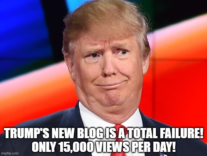 Trump is sliding toward online irrelevance. His new blog is a flop. | TRUMP'S NEW BLOG IS A TOTAL FAILURE!
ONLY 15,000 VIEWS PER DAY! | image tagged in donald trump is an idiot,hasbeen,irrelevant | made w/ Imgflip meme maker