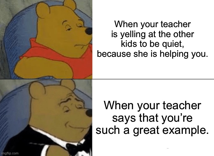 Tuxedo Winnie The Pooh | When your teacher is yelling at the other kids to be quiet, because she is helping you. When your teacher says that you’re such a great example. | image tagged in memes,tuxedo winnie the pooh | made w/ Imgflip meme maker