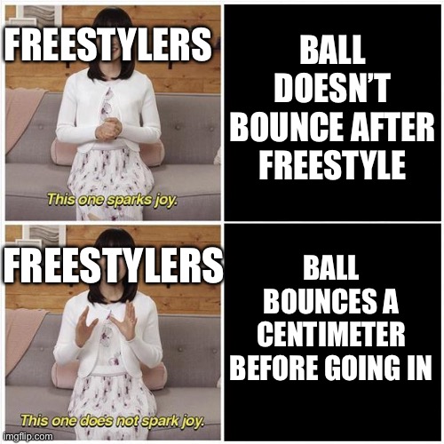 Marie Kondo Spark Joy | BALL DOESN’T BOUNCE AFTER FREESTYLE; FREESTYLERS; BALL BOUNCES A CENTIMETER BEFORE GOING IN; FREESTYLERS | image tagged in marie kondo spark joy | made w/ Imgflip meme maker