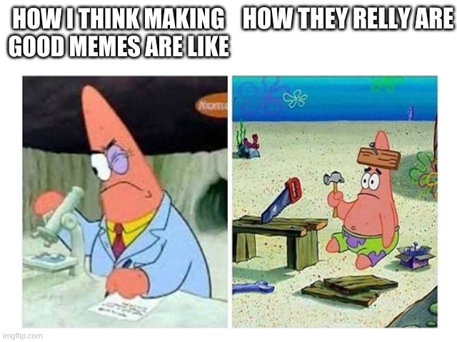 Patrick Scientist vs. Nail | HOW THEY RELLY ARE; HOW I THINK MAKING GOOD MEMES ARE LIKE | image tagged in patrick scientist vs nail | made w/ Imgflip meme maker