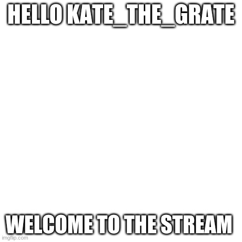 :) | HELLO KATE_THE_GRATE; WELCOME TO THE STREAM | image tagged in memes,blank transparent square | made w/ Imgflip meme maker