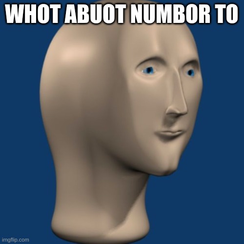 meme man | WHOT ABUOT NUMBOR TO | image tagged in meme man | made w/ Imgflip meme maker