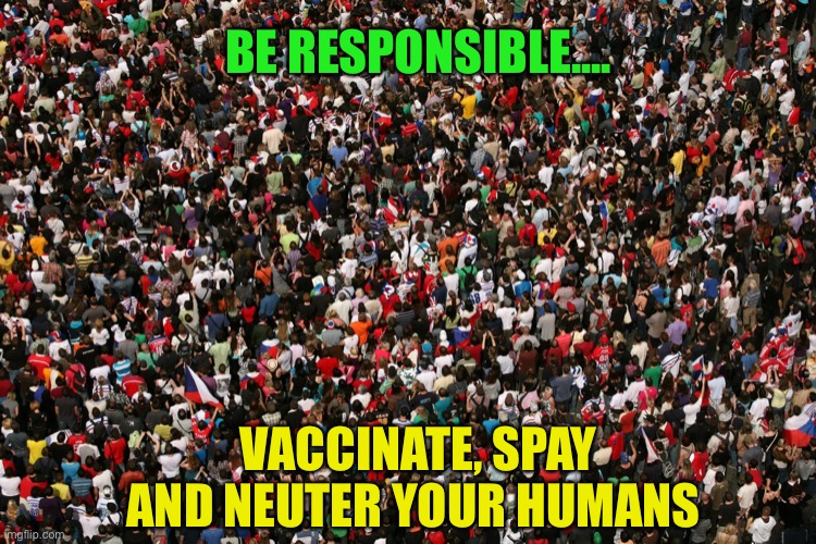 Be Responsible...Vaccinate, Spay and Neuter | BE RESPONSIBLE.... VACCINATE, SPAY AND NEUTER YOUR HUMANS | image tagged in vaccinations,overpopulation | made w/ Imgflip meme maker