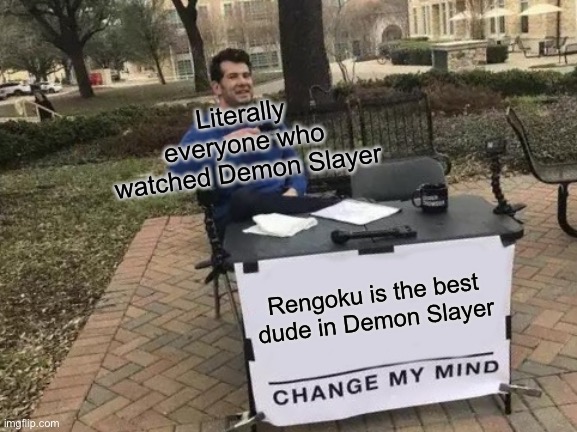 Rengoku is the best | Literally everyone who watched Demon Slayer; Rengoku is the best dude in Demon Slayer | image tagged in memes,change my mind | made w/ Imgflip meme maker
