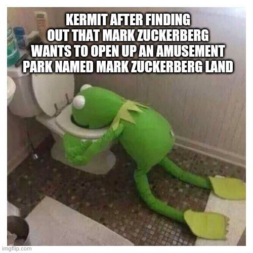Kermit vomiting about Mark Zuckerberg | KERMIT AFTER FINDING OUT THAT MARK ZUCKERBERG WANTS TO OPEN UP AN AMUSEMENT PARK NAMED MARK ZUCKERBERG LAND | image tagged in funny,memes,facebook,mark zuckerberg,kermit the frog | made w/ Imgflip meme maker