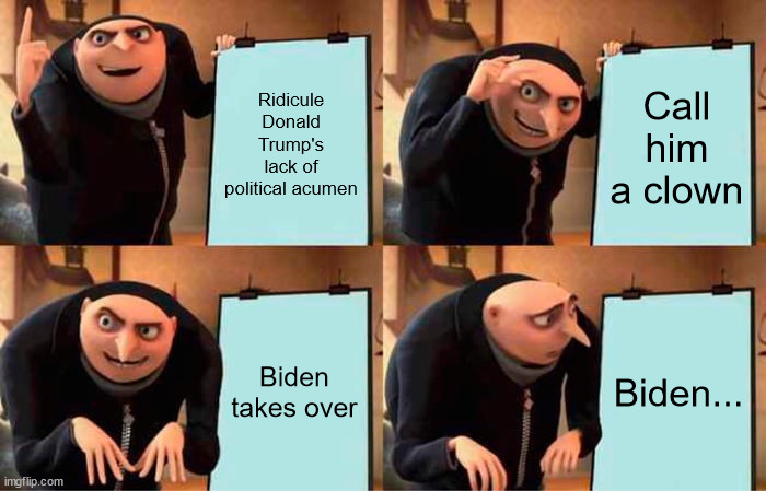 Out of the frying pan into the fire | Ridicule Donald Trump's lack of political acumen; Call him a clown; Biden takes over; Biden... | image tagged in memes,gru's plan,biden,trump | made w/ Imgflip meme maker