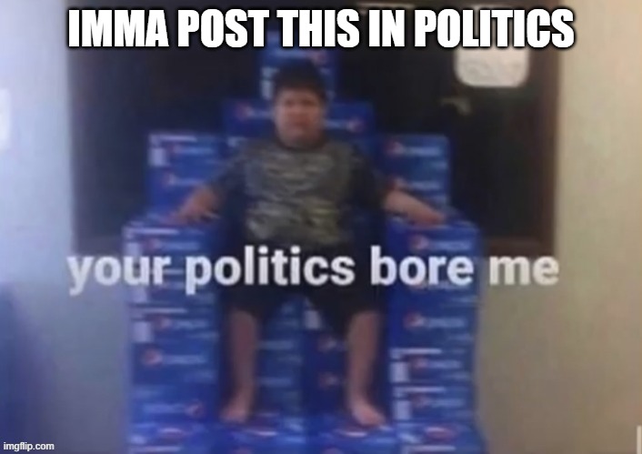 IMMA POST THIS IN POLITICS | made w/ Imgflip meme maker