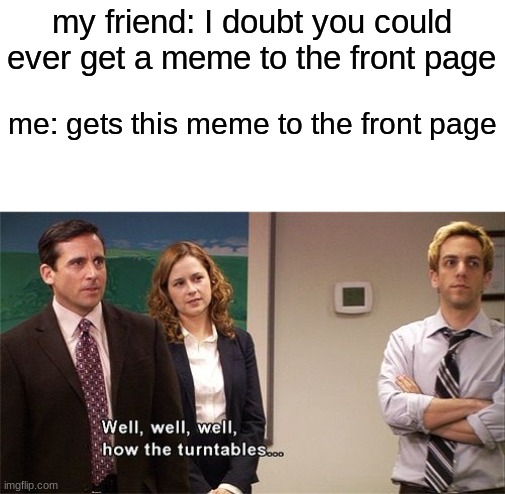 I have never actually made it to the front page |  my friend: I doubt you could ever get a meme to the front page; me: gets this meme to the front page | image tagged in how the turntables | made w/ Imgflip meme maker