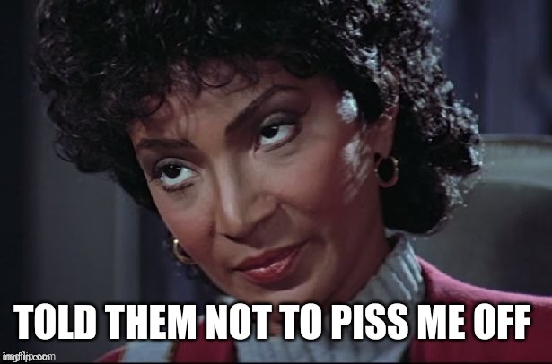 Uhura not amused | TOLD THEM NOT TO PISS ME OFF | image tagged in uhura not amused | made w/ Imgflip meme maker