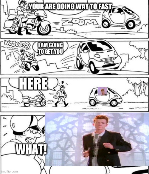 police get rickrolled | YOUR ARE GOING WAY TO FAST; I AM GOING TO GET YOU; HERE; WHAT! | image tagged in what,police,rickroll,car | made w/ Imgflip meme maker