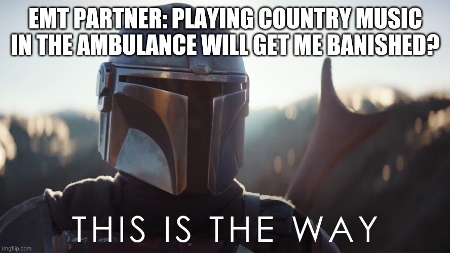 No country music in the ambulance #2 |  EMT PARTNER: PLAYING COUNTRY MUSIC IN THE AMBULANCE WILL GET ME BANISHED? | image tagged in this is the way | made w/ Imgflip meme maker