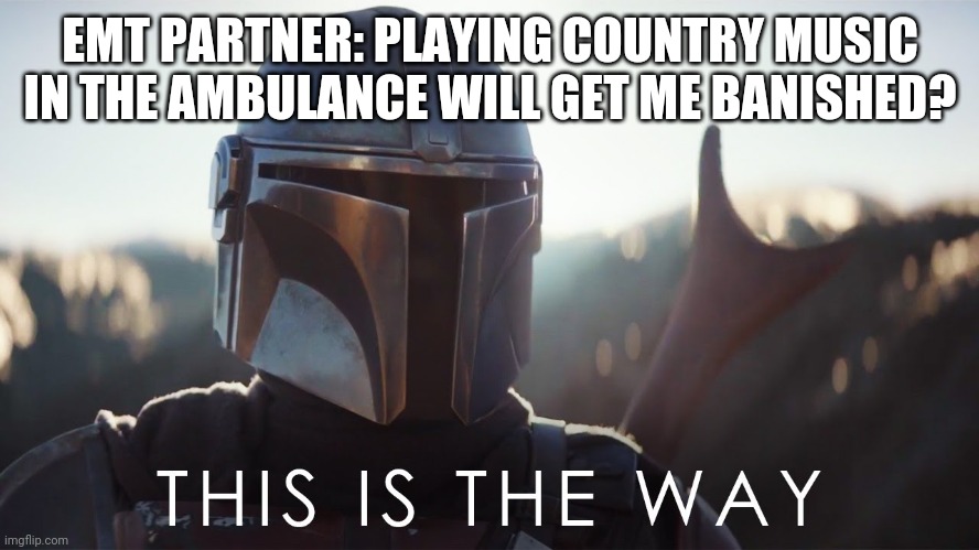 No country music in the ambulance #2 | EMT PARTNER: PLAYING COUNTRY MUSIC IN THE AMBULANCE WILL GET ME BANISHED? | image tagged in this is the way | made w/ Imgflip meme maker