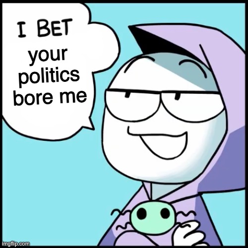 I bet ___ | your politics bore me | image tagged in i bet ___ | made w/ Imgflip meme maker