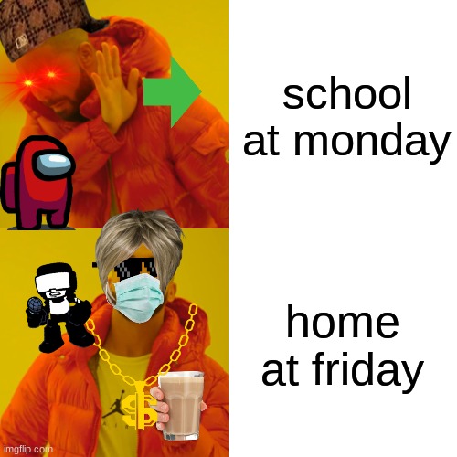 NO HARASSING ME FOR MAKING WHAT I WANTED TO MAKE | school at monday; home at friday | image tagged in memes,drake hotline bling | made w/ Imgflip meme maker